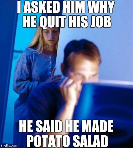 Redditor's Wife Meme | I ASKED HIM WHY HE QUIT HIS JOB HE SAID HE MADE POTATO SALAD | image tagged in memes,redditors wife,AdviceAnimals | made w/ Imgflip meme maker