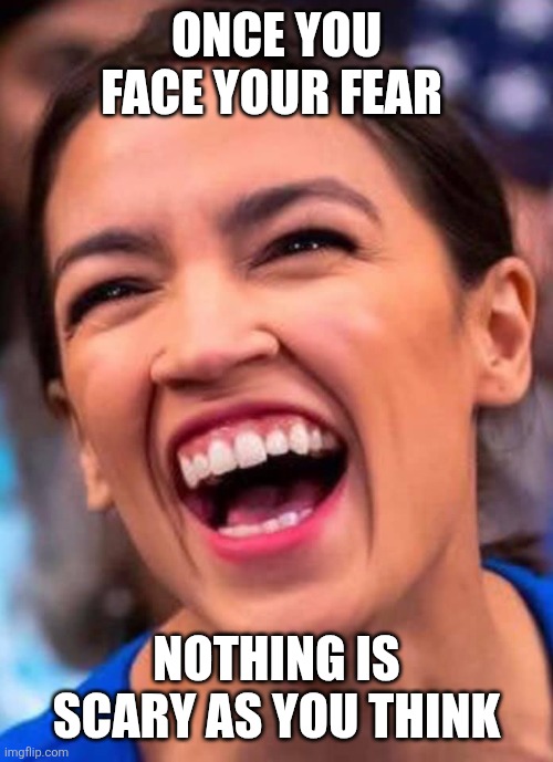 Scary | ONCE YOU FACE YOUR FEAR; NOTHING IS SCARY AS YOU THINK | image tagged in aoc crazy town,funny memes | made w/ Imgflip meme maker