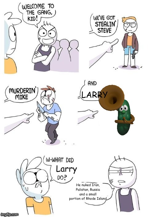 LARRY. | LARRY; Larry; He nuked Iran, Palistan, Russia and a small portion of Rhode Island | image tagged in what did x do | made w/ Imgflip meme maker