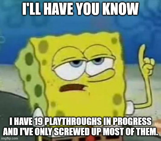 I'll Have You Know Spongebob Meme | I'LL HAVE YOU KNOW; I HAVE 19 PLAYTHROUGHS IN PROGRESS AND I'VE ONLY SCREWED UP MOST OF THEM. | image tagged in memes,i'll have you know spongebob | made w/ Imgflip meme maker