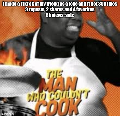 The man who couldn't cook | I made a TikTok of my friend as a joke and it got 300 likes
3 reposts, 2 shares and 4 favorites
6k views :sob: | image tagged in the man who couldn't cook | made w/ Imgflip meme maker