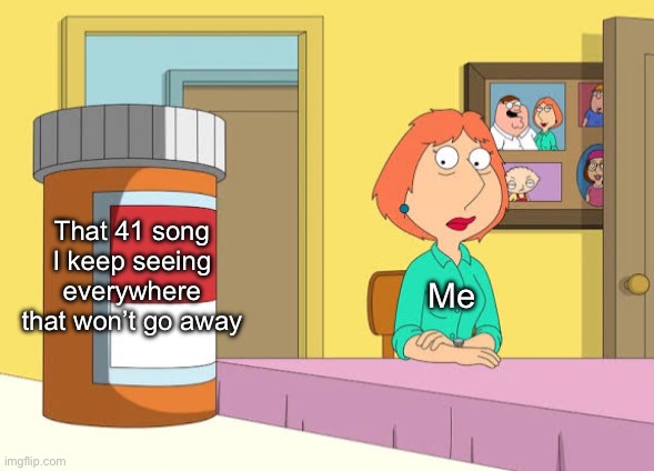 Real.. | That 41 song I keep seeing everywhere that won’t go away; Me | image tagged in lois prescription pills | made w/ Imgflip meme maker