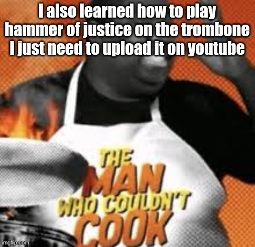 The man who couldn't cook | I also learned how to play hammer of justice on the trombone
I just need to upload it on youtube | image tagged in the man who couldn't cook | made w/ Imgflip meme maker