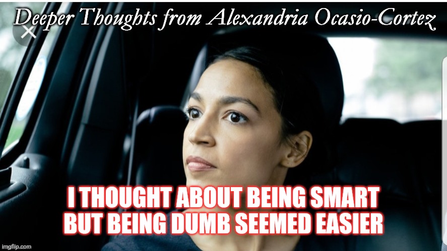 Being Smart or Dumb | I THOUGHT ABOUT BEING SMART BUT BEING DUMB SEEMED EASIER | image tagged in deeper thoughts from aoc,funny memes | made w/ Imgflip meme maker