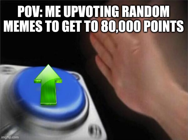 UP | POV: ME UPVOTING RANDOM MEMES TO GET TO 80,000 POINTS | image tagged in memes,blank nut button | made w/ Imgflip meme maker