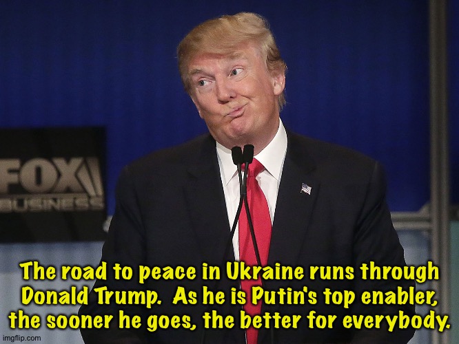 Trump gives Putin a false legitimacy neither one deserves. | The road to peace in Ukraine runs through Donald Trump.  As he is Putin's top enabler, the sooner he goes, the better for everybody. | image tagged in stupid donald trump pressumptive american president hi-rez | made w/ Imgflip meme maker