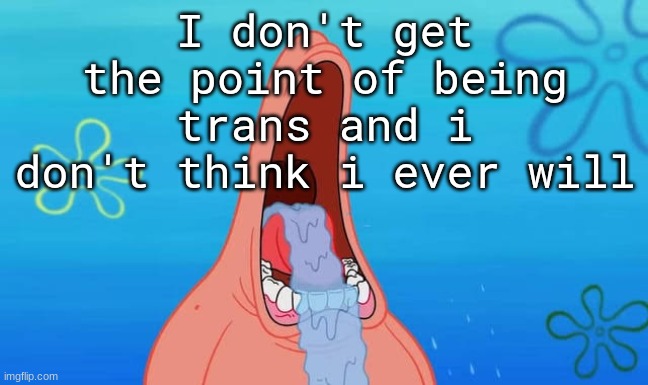 ​ | I don't get the point of being trans and i don't think i ever will | image tagged in patrick drooling meme | made w/ Imgflip meme maker