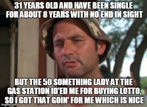 So I Got That Goin For Me Which Is Nice | 31 YEARS OLD AND HAVE BEEN SINGLE FOR ABOUT 8 YEARS WITH NO END IN SIGHT BUT THE 50 SOMETHING LADY AT THE GAS STATION ID'ED ME FOR BUYING LO | image tagged in memes,so i got that goin for me which is nice | made w/ Imgflip meme maker