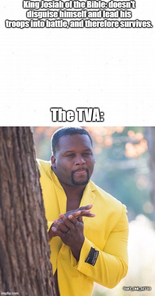 TVA/Bible Crossover Meme #1 | King Josiah of the Bible: doesn't disguise himself and lead his troops into battle, and therefore survives. The TVA:; THAT_ONE_DITTO | image tagged in black guy hiding behind tree | made w/ Imgflip meme maker