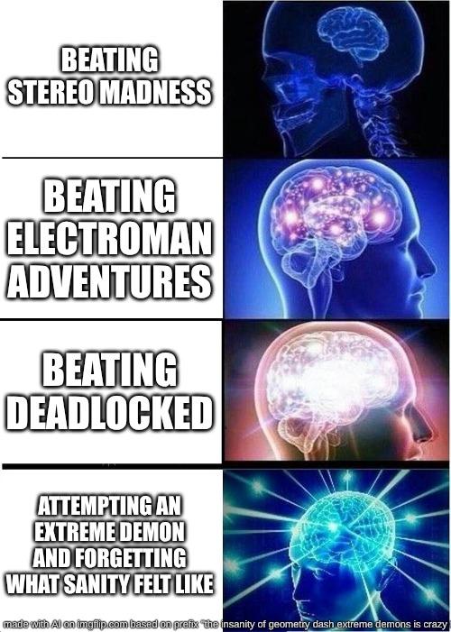 I bEaT sTeReO mAdNeSs LeT's Go!!!!!!!!!!!!!!!!!!!!!! | BEATING STEREO MADNESS; BEATING ELECTROMAN ADVENTURES; BEATING DEADLOCKED; ATTEMPTING AN EXTREME DEMON AND FORGETTING WHAT SANITY FELT LIKE | image tagged in memes,expanding brain,geometry dash,geometry dash in a nutshell,good memes,funny memes | made w/ Imgflip meme maker