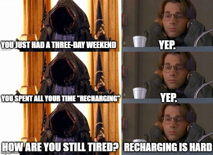 Recharge | YEP. YOU JUST HAD A THREE-DAY WEEKEND; YEP. YOU SPENT ALL YOUR TIME "RECHARGING"; RECHARGING IS HARD; HOW ARE YOU STILL TIRED? | image tagged in anubis,stargate,daniel stargate,coffee,three day weekend | made w/ Imgflip meme maker