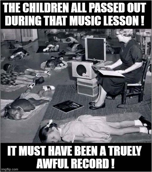 Any Suggestions ? | THE CHILDREN ALL PASSED OUT
DURING THAT MUSIC LESSON ! IT MUST HAVE BEEN A TRUELY
 AWFUL RECORD ! | image tagged in music,awful,record,suggestions | made w/ Imgflip meme maker