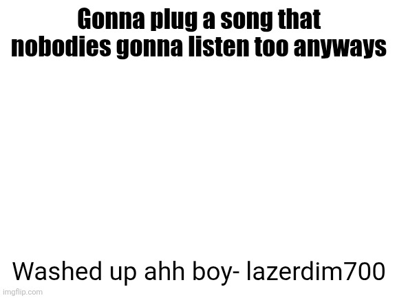 Ts so peak | Gonna plug a song that nobodies gonna listen too anyways; Washed up ahh boy- lazerdim700 | image tagged in blank white template | made w/ Imgflip meme maker