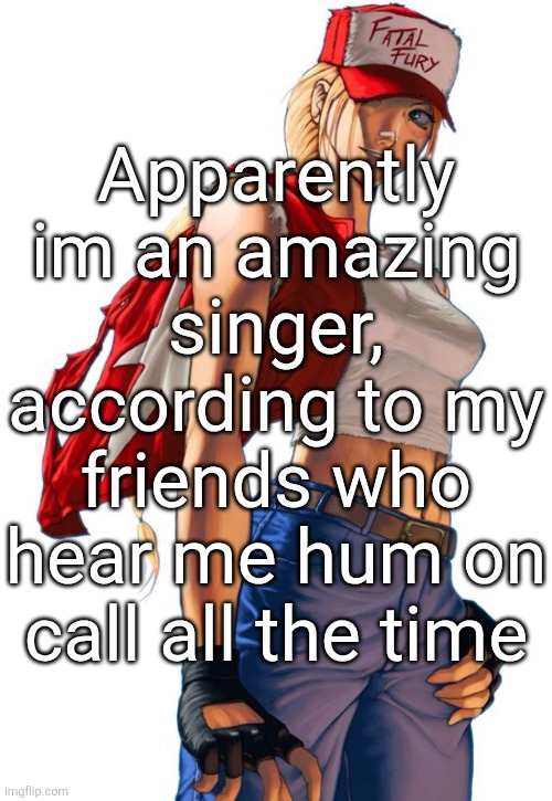 Female Terry Bogard | Apparently im an amazing singer, according to my friends who hear me hum on call all the time | image tagged in female terry bogard | made w/ Imgflip meme maker