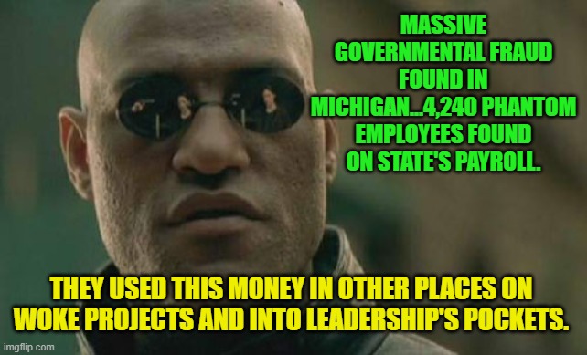 Matrix Morpheus | MASSIVE GOVERNMENTAL FRAUD FOUND IN MICHIGAN...4,240 PHANTOM EMPLOYEES FOUND ON STATE'S PAYROLL. THEY USED THIS MONEY IN OTHER PLACES ON WOKE PROJECTS AND INTO LEADERSHIP'S POCKETS. | image tagged in memes,matrix morpheus | made w/ Imgflip meme maker