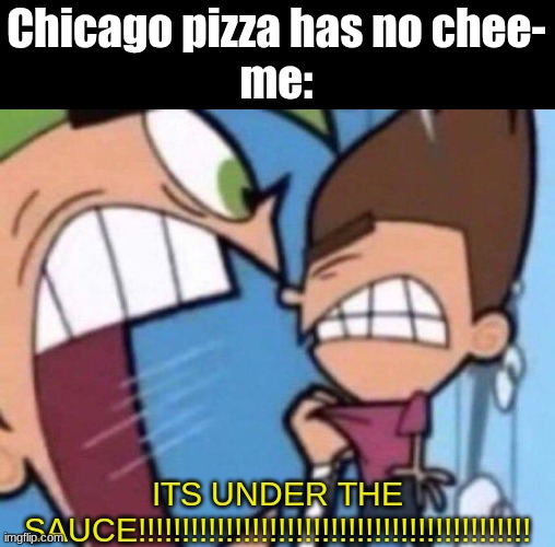 people tend to get this wrong alot | Chicago pizza has no chee-
me:; ITS UNDER THE SAUCE!!!!!!!!!!!!!!!!!!!!!!!!!!!!!!!!!!!!!!!!!!!!! | image tagged in cosmo yelling at timmy,memes,relatable,chicago,pizza | made w/ Imgflip meme maker
