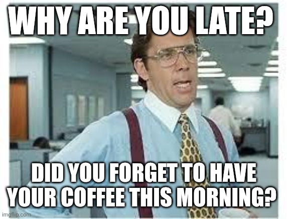 Why are you late? | WHY ARE YOU LATE? DID YOU FORGET TO HAVE YOUR COFFEE THIS MORNING? | image tagged in work late,funny memes | made w/ Imgflip meme maker