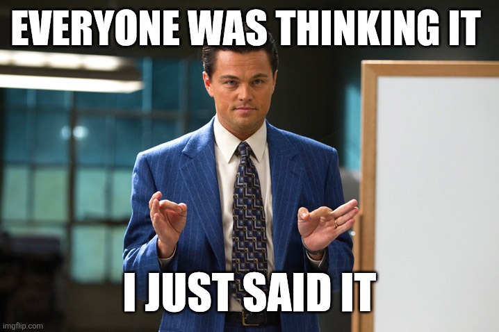 I said it | EVERYONE WAS THINKING IT; I JUST SAID IT | image tagged in jordan belfort pitch,funny memes | made w/ Imgflip meme maker