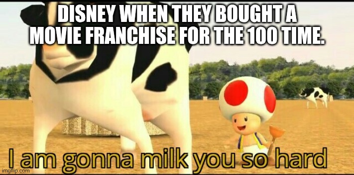 Disney right now | DISNEY WHEN THEY BOUGHT A MOVIE FRANCHISE FOR THE 100 TIME. | image tagged in i am gonna milk you so hard | made w/ Imgflip meme maker