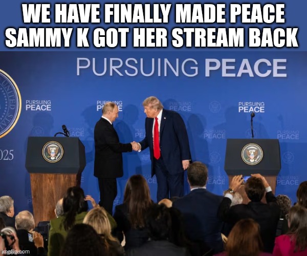trump and putin shake hands | WE HAVE FINALLY MADE PEACE SAMMY K GOT HER STREAM BACK | image tagged in trump and putin shake hands | made w/ Imgflip meme maker