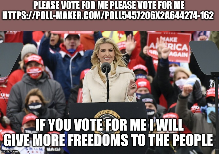 ivanka | PLEASE VOTE FOR ME PLEASE VOTE FOR ME HTTPS://POLL-MAKER.COM/POLL5457206X2A644274-162; IF YOU VOTE FOR ME I WILL GIVE MORE FREEDOMS TO THE PEOPLE | image tagged in ivanka | made w/ Imgflip meme maker