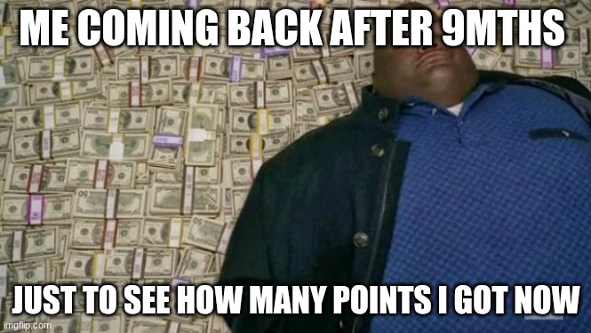 thanks everyone! | ME COMING BACK AFTER 9MTHS; JUST TO SEE HOW MANY POINTS I GOT NOW | image tagged in huell money | made w/ Imgflip meme maker