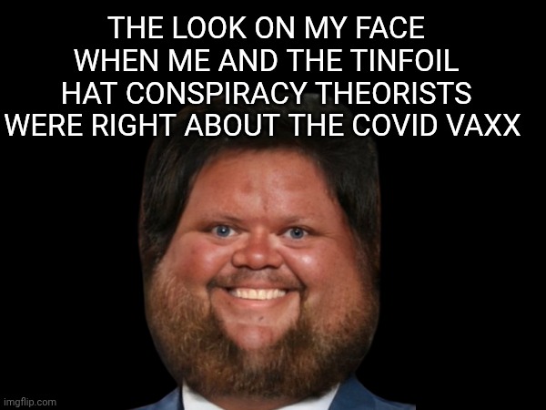 Jd vance meme | THE LOOK ON MY FACE WHEN ME AND THE TINFOIL HAT CONSPIRACY THEORISTS WERE RIGHT ABOUT THE COVID VAXX | image tagged in covid-19 | made w/ Imgflip meme maker