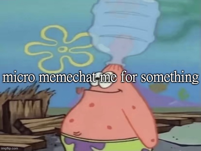 patrick water jug in head | micro memechat me for something | image tagged in patrick water jug in head | made w/ Imgflip meme maker