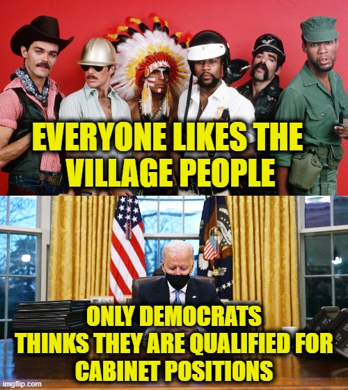 More Leftist Logic | EVERYONE LIKES THE 
VILLAGE PEOPLE; ONLY DEMOCRATS
 THINKS THEY ARE QUALIFIED FOR 
CABINET POSITIONS | image tagged in democrats | made w/ Imgflip meme maker