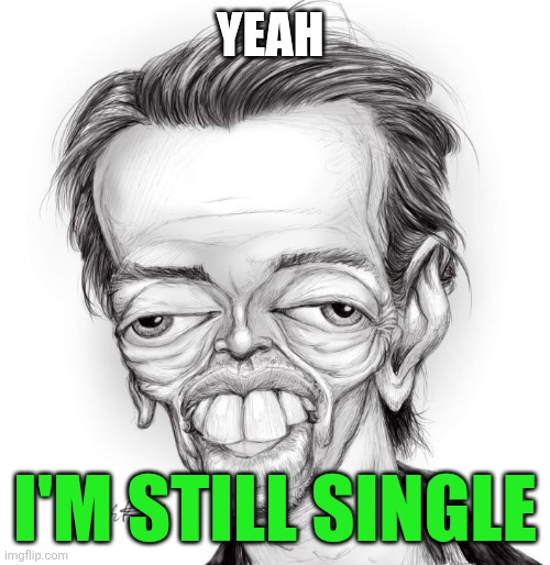 Still single | YEAH; I'M STILL SINGLE | image tagged in ugly face,funny memes | made w/ Imgflip meme maker