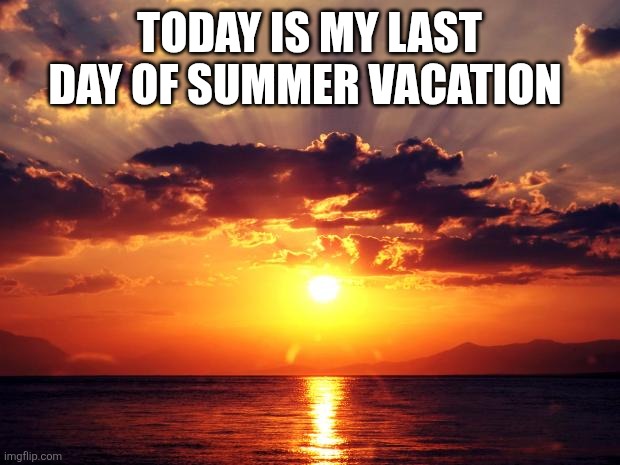 Image Title | TODAY IS MY LAST DAY OF SUMMER VACATION | image tagged in sunset | made w/ Imgflip meme maker