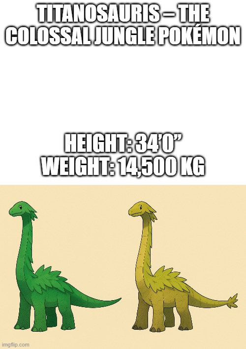new fakemon | TITANOSAURIS – THE COLOSSAL JUNGLE POKÉMON; HEIGHT: 34’0”
WEIGHT: 14,500 KG | image tagged in pokemon,fakemon | made w/ Imgflip meme maker