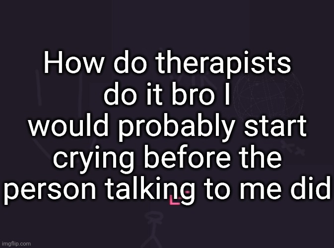 vik's image | How do therapists do it bro I would probably start crying before the person talking to me did | image tagged in vik's image | made w/ Imgflip meme maker