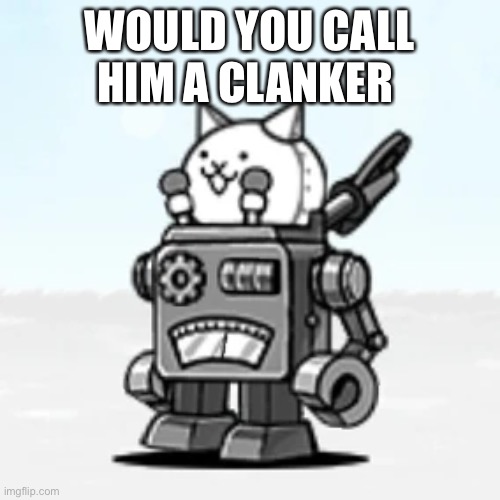 Would you | WOULD YOU CALL HIM A CLANKER | made w/ Imgflip meme maker