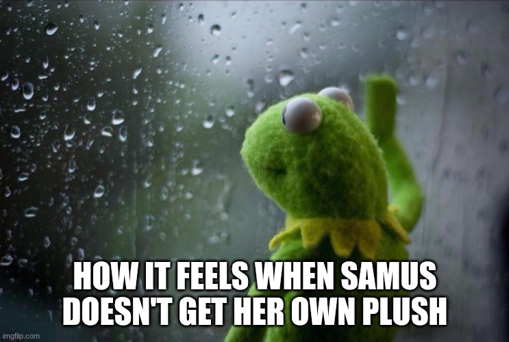 Make One Nintendo | HOW IT FEELS WHEN SAMUS DOESN'T GET HER OWN PLUSH | image tagged in sad kermit,metroid | made w/ Imgflip meme maker