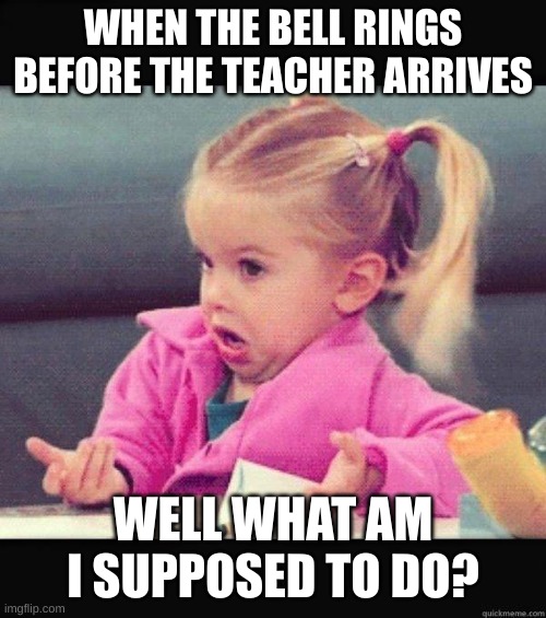 I dont know girl | WHEN THE BELL RINGS BEFORE THE TEACHER ARRIVES; WELL WHAT AM I SUPPOSED TO DO? | image tagged in i dont know girl | made w/ Imgflip meme maker