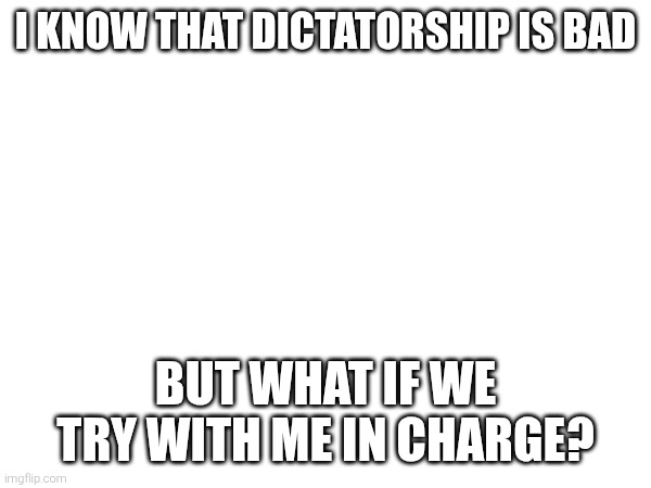 I KNOW THAT DICTATORSHIP IS BAD; BUT WHAT IF WE TRY WITH ME IN CHARGE? | made w/ Imgflip meme maker