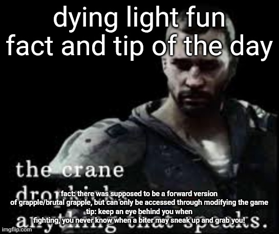 I'll be doing one every day to help preserve my sanity while waiting for dltb | dying light fun fact and tip of the day; fact: there was supposed to be a forward version of grapple/brutal grapple, but can only be accessed through modifying the game
tip: keep an eye behind you when fighting, you never know when a biter may sneak up and grab you! | image tagged in the crane dropkicks anything that speaks | made w/ Imgflip meme maker