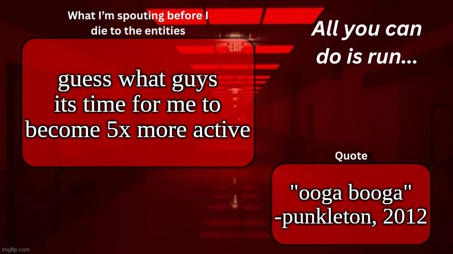 sorry guys I had to fight an eldritch horror, if u want pics ask me in the comments | guess what guys
its time for me to become 5x more active; "ooga booga" -punkleton, 2012 | image tagged in woshua announcement temp | made w/ Imgflip meme maker