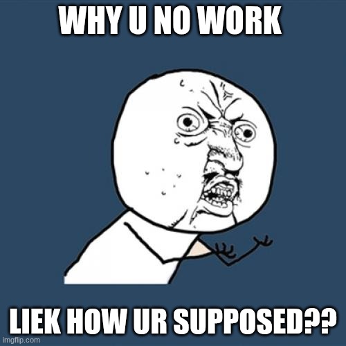 *random ahh title* | WHY U NO WORK; LIEK HOW UR SUPPOSED?? | image tagged in memes,y u no | made w/ Imgflip meme maker