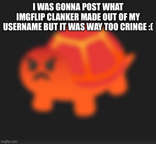 I WAS GONNA POST WHAT IMGFLIP CLANKER MADE OUT OF MY USERNAME BUT IT WAS WAY TOO CRINGE :( | made w/ Imgflip meme maker