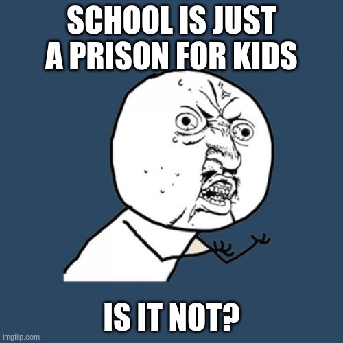 school is a prison | SCHOOL IS JUST A PRISON FOR KIDS; IS IT NOT? | image tagged in memes,y u no | made w/ Imgflip meme maker