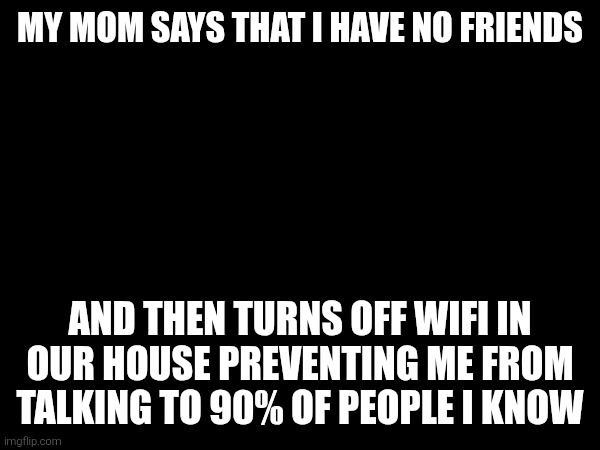 MY MOM SAYS THAT I HAVE NO FRIENDS; AND THEN TURNS OFF WIFI IN OUR HOUSE PREVENTING ME FROM TALKING TO 90% OF PEOPLE I KNOW | made w/ Imgflip meme maker