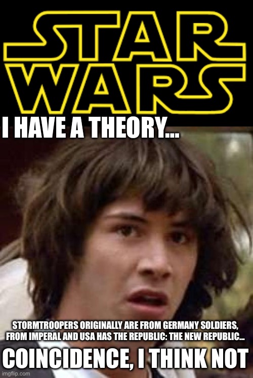 STAR WARS THEORY | I HAVE A THEORY…; STORMTROOPERS ORIGINALLY ARE FROM GERMANY SOLDIERS, FROM IMPERAL AND USA HAS THE REPUBLIC: THE NEW REPUBLIC…; COINCIDENCE, I THINK NOT | image tagged in star wars logo,memes,conspiracy keanu | made w/ Imgflip meme maker