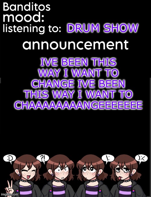 RAKSDHF | DRUM SHOW; IVE BEEN THIS WAY I WANT TO CHANGE IVE BEEN THIS WAY I WANT TO CHAAAAAAAANGEEEEEEE | image tagged in banditos announcement temp 2 | made w/ Imgflip meme maker