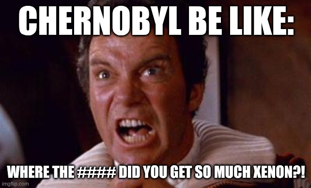 Chernobyl meme | CHERNOBYL BE LIKE:; WHERE THE #### DID YOU GET SO MUCH XENON?! | image tagged in khan | made w/ Imgflip meme maker