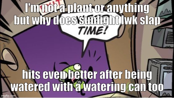 weed time | I'm not a plant or anything but why does sunlight lwk slap; hits even better after being watered with a watering can too | image tagged in weed time | made w/ Imgflip meme maker