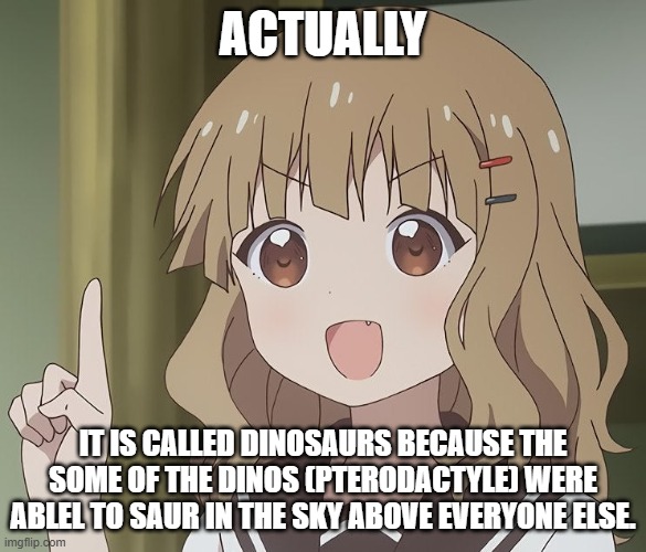 Dino Fact | ACTUALLY; IT IS CALLED DINOSAURS BECAUSE THE SOME OF THE DINOS (PTERODACTYLE) WERE ABLEL TO SAUR IN THE SKY ABOVE EVERYONE ELSE. | image tagged in the person above me,anime | made w/ Imgflip meme maker