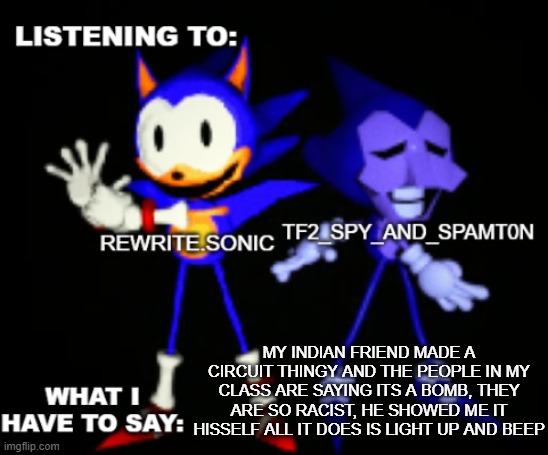 rewrite and tf2 shared temp | MY INDIAN FRIEND MADE A CIRCUIT THINGY AND THE PEOPLE IN MY CLASS ARE SAYING ITS A BOMB, THEY ARE SO RACIST, HE SHOWED ME IT HISSELF ALL IT DOES IS LIGHT UP AND BEEP | image tagged in rewrite and tf2 shared temp | made w/ Imgflip meme maker