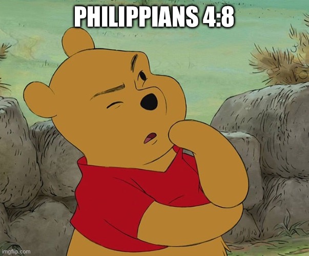 Winnie the Pooh Thinking | PHILIPPIANS 4:8 | image tagged in winnie the pooh thinking | made w/ Imgflip meme maker